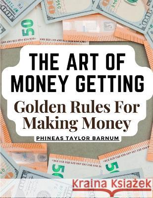 The Art Of Money Getting: Golden Rules For Making Money Phineas Taylor Barnum   9781805474661 Intell Book Publishers