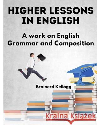 Higher Lessons in English: A Work on English Grammar and Composition Brainerd Kellogg   9781805474784 Intell Book Publishers