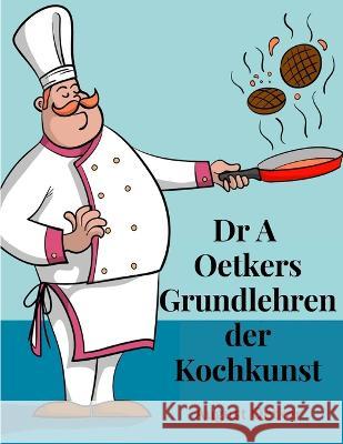 Dr A Oetkers Grundlehren der Kochkunst: Sowie Preisgekroente Rezepte fur Haus und Kuche August Oetker   9781805474821 Intell Book Publishers