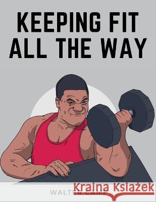 Keeping Fit All the Way: How to Obtain and Maintain Health, Strength and Efficiency Walter Camp   9781805474845 Intell Book Publishers