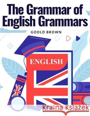 The Grammar of English Grammars: Introduction and The Origin of Language Goold Brown   9781805474937 Intell Book Publishers