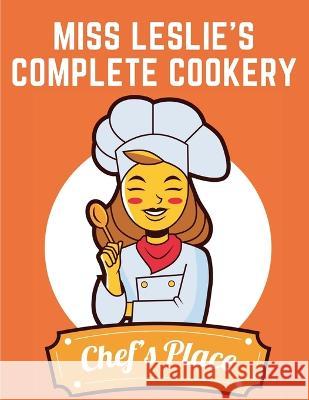 Miss Leslie's Complete Cookery: Directions for Cookery, in Its Various Branches Eliza Leslie   9781805475064 Intell Book Publishers