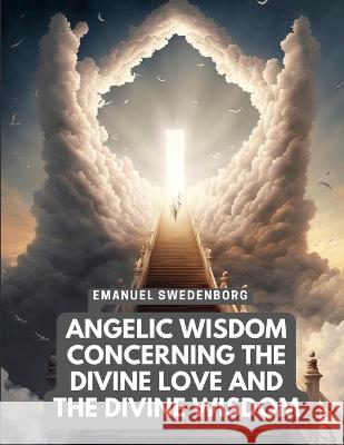 Angelic Wisdom Concerning the Divine Love and the Divine Wisdom Emanuel Swedenborg   9781805475187 Intell Book Publishers
