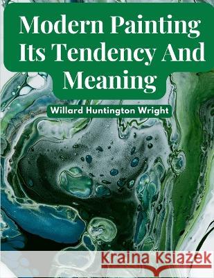 Modern Painting: Its Tendency And Meaning Willard Huntington Wright   9781805475200 Intell Book Publishers
