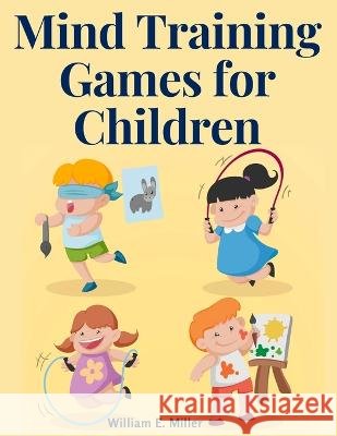Mind Training Games for Children: Training the Mind's Eye, and Developing the Observation, Develop the Sense of Touch, Training the Ear, Training the Sense of Sight, The Sense of Taste and Smell William E Miller   9781805475279