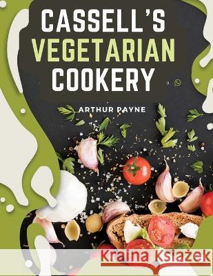 Cassell's Vegetarian Cookery: A Manual Of Cheap And Wholesome Diet Arthur Payne   9781805475293 Intell Book Publishers