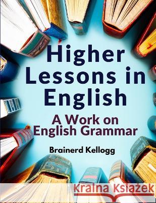 Higher Lessons in English: A Work on English Grammar Brainerd Kellogg   9781805475354 Intell Book Publishers