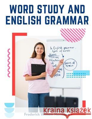 Word Study and English Grammar: A Primer of Information about Words, Their Relations and Their Uses Frederick William Hamilton   9781805475446