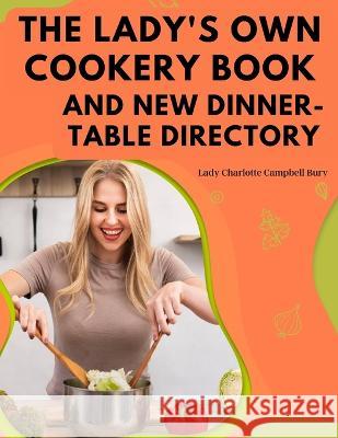 The Lady's Own Cookery Book and New Dinner-Table Directory: A Large Collection of Original Receipts Lady Charlotte Campbell Bury   9781805475453 Intell Book Publishers