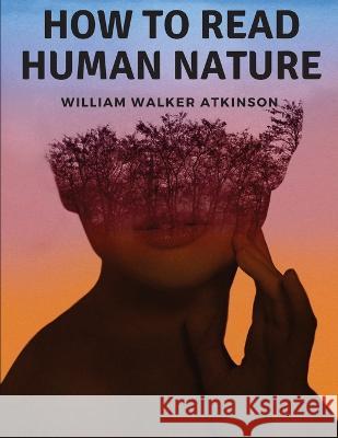 How to Read Human Nature: Its Inner States and Outer Forms William Walker Atkinson   9781805475484 Intell Book Publishers