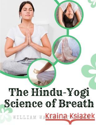 The Hindu-Yogi Science of Breath: A Complete Manual Of The Oriental Breathing Philosophy Of Physical, Mental, Psychic And Spiritual Development William Walker Atkinson   9781805475491 Intell Book Publishers