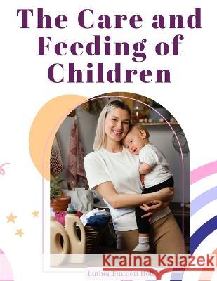 The Care and Feeding of Children: A Catechism for the Use of Mothers and Children's Nurses Luther Emmett Holt   9781805475507 Intell Book Publishers