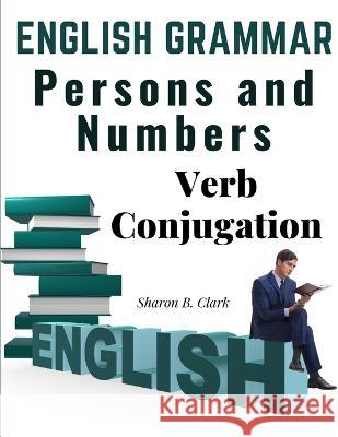 English Grammar: Persons and Numbers - Verb Conjugation Sharon B Clark   9781805475613