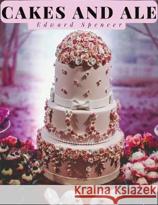 Cakes and Ale: A Dissertation on Banquets Interspersed with Various Recipes Edward Spencer   9781805475736