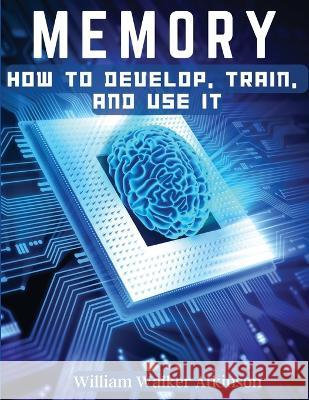 Memory: How To Develop, Train, And Use It William Walker Atkinson   9781805475781 Intell Book Publishers