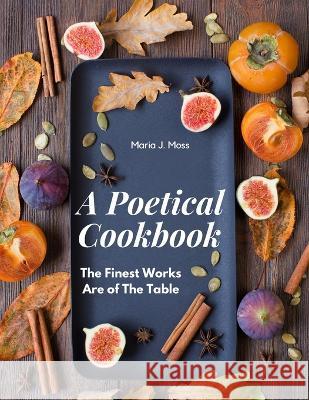 A Poetical Cookbook: The Finest Works Are of The Table Maria J Moss   9781805475965 Intell Book Publishers
