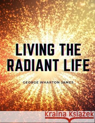 Living the Radiant Life: A Personal Narrative George Wharton James   9781805475989 Intell Book Publishers