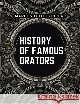 History Of Famous Orators: Accomplished Speaker Marcus Tullius Cicero   9781805476009 Intell Book Publishers
