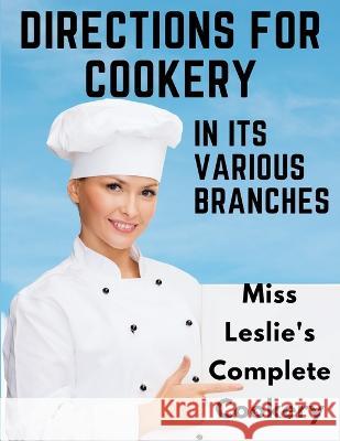 Directions for Cookery, in Its Various Branches: Miss Leslie's Complete Cookery Eliza Leslie   9781805476054 Intell Book Publishers