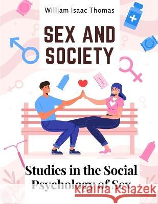 Sex and Society: Studies in the Social Psychology of Sex William Isaac Thomas   9781805476160 Intell Book Publishers