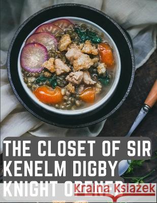 The Closet of Sir Kenelm Digby Knight Opened: A Cookbook Written by an English Courtier and Diplomat Kenelm Digby   9781805476306 Intell Book Publishers