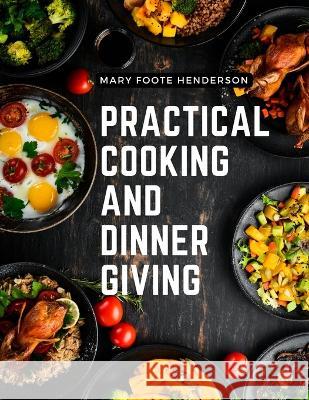 Practical Cooking and Dinner Giving: A Treatise Containing Practical Instructions in Cooking, Fashionable Modes of Entertaining at Breakfast, Lunch, and Dinner Mary Foote Henderson   9781805476320
