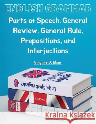 English Grammar: Parts of Speech, General Review, General Rule, Prepositions, and Interjections Virginia D Elser   9781805476337 Intell Book Publishers