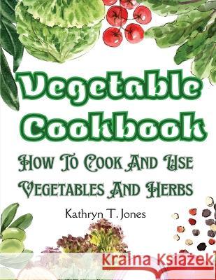 Vegetable Cookbook: How To Cook And Use Vegetables And Herbs Kathryn T Jones   9781805476351