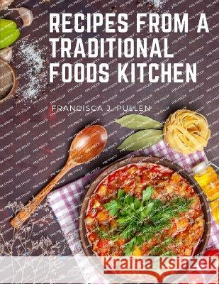 Recipes From a Traditional Foods Kitchen: Easy and Delicious Recipes for the Whole Family Francisca J Pullen   9781805476450 Intell Book Publishers