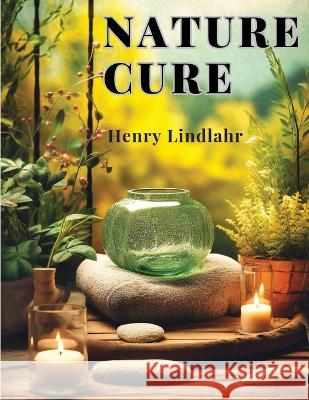 Nature Cure: Philosophy and Practice Based on the Unity of Disease and Cure Henry Lindlahr   9781805476481 Intell Book Publishers