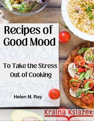 Recipes of Good Mood: To Take the Stress Out of Cooking Helen N Ray   9781805476504 Intell Book Publishers