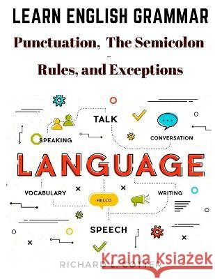 Learn English Grammar: Punctuation, and The Semicolon - Rules, and Exceptions Richard L Cotter   9781805476511 Intell Book Publishers
