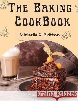 The Baking CookBook: The Baking Book for Every Kitchen, with Classic Cookies, Novel Treats, Brownies Recipes, Bars, and More Michelle R Britton   9781805476559 Intell Book Publishers