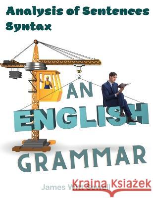 An English Grammar: Analysis of Sentences, Syntax James W Sewell   9781805476603 Intell Book Publishers