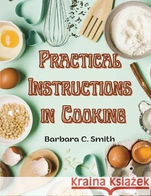 Practical Instructions in Cooking: Breakfast, Lunch, and Dinner Barbara C Smith   9781805476610 Intell Book Publishers