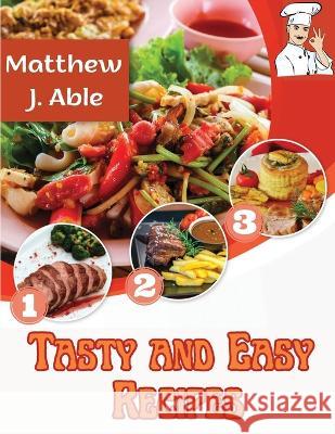 Tasty and Easy Recipes: For Every Cooking Meal and Occasion, from Breakfast to Desserts, Snacks, Lunch and Dinner Matthew J Able   9781805476689 Intell Book Publishers