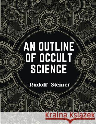 An Outline of Occult Science: Experience the Life-Changing Power of Rudolf Steiner Rudolf Steiner   9781805476719 Intell Book Publishers