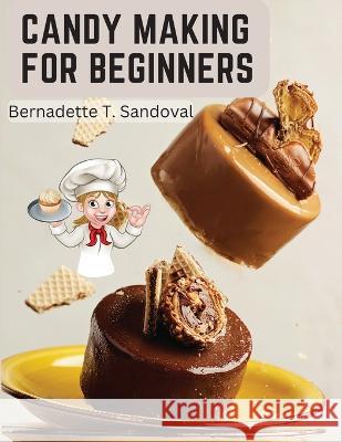 Candy Making for Beginners: Many Ways To Make Candy With Home Flavors And Professional Finish Bernadette T Sandoval   9781805476757 Intell Book Publishers