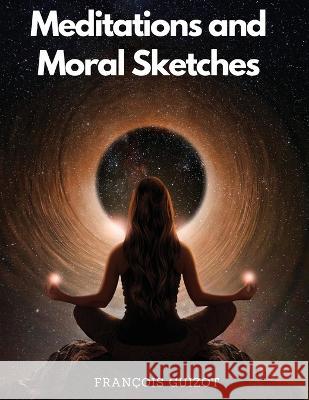 Meditations and Moral Sketches Francois Guizot   9781805476818 Intell Book Publishers
