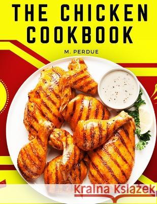 The Chicken Cookbook: The Secret Recipes and Integral Ingredients M Perdue   9781805476849 Intell Book Publishers