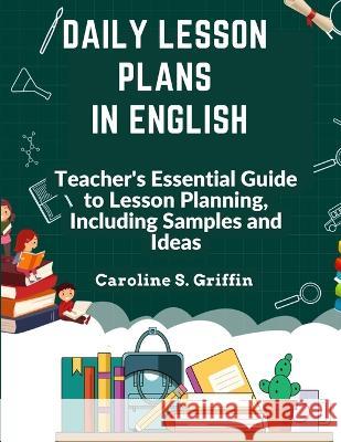 Daily Lesson Plans in English: Teacher's Essential Guide to Lesson Planning, Including Samples and Ideas Caroline S Griffin   9781805476856 Intell Book Publishers
