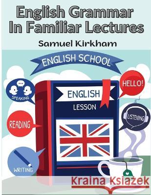 English Grammar In Familiar Lectures: A New Systematic Order Of Parsing, Punctuation, and Exercises In False Syntax Samuel Kirkham   9781805476979 Intell Book Publishers