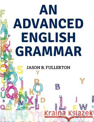 An Advanced English Grammar: Syntactical Observations, Orthographical Exercises, Lessons on Parsing Jason B Fullerton   9781805477006 Intell Book Publishers
