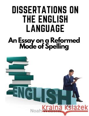 Dissertations on the English Language: An Essay on a Reformed Mode of Spelling Noah Webster   9781805477037 Intell Book Publishers