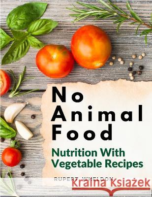 No Animal Food: Nutrition With Vegetable Recipes Rupert Wheldon   9781805477068 Intell Book Publishers
