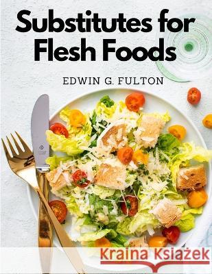 Substitutes for Flesh Foods: Vegetarian Cookbook Edwin G Fulton   9781805477075 Intell Book Publishers