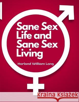 Sane Sex Life and Sane Sex Living: Things That All Sane People Ought to Know About Sex Nature and Sex Functioning Harland William Long   9781805477266 Intell Book Publishers