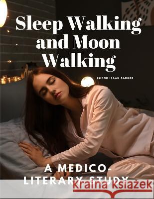 Sleep Walking and Moon Walking - A Medico-Literary Study Isidor Isaak Sadger   9781805478003 Intell Book Publishers