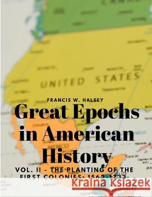 Great Epochs in American History, Vol. II - The Planting Of The First Colonies: 1562-1733 Francis W Halsey   9781805478157 Intell Book Publishers