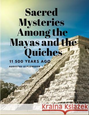 Sacred Mysteries Among the Mayas and the Quiches, 11 500 Years Ago Augustus Le Plongeon   9781805478225 Intell Book Publishers